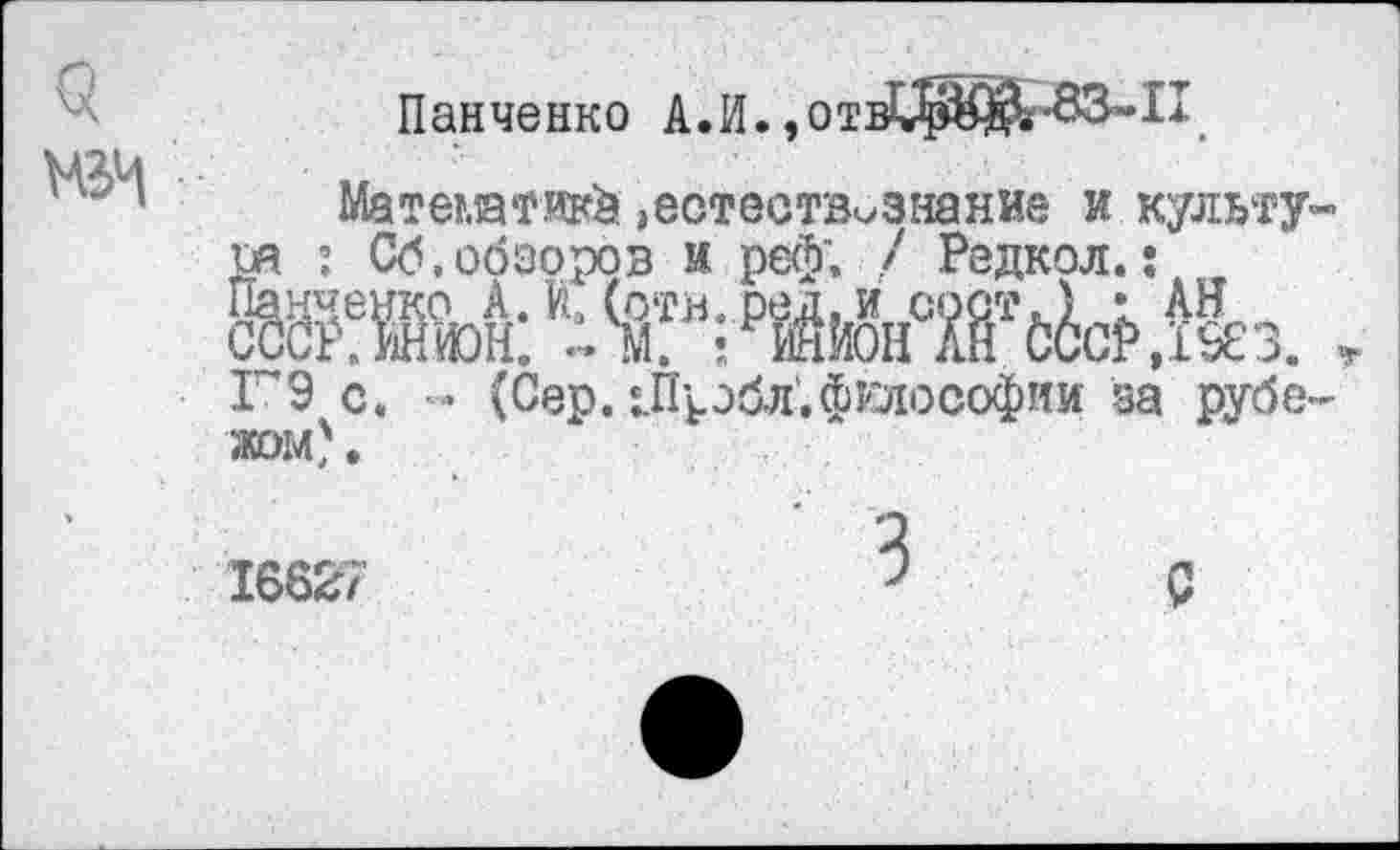 ﻿М1Ч
Панченко А.И.,отв1¥^Йг83-П>
Математик »естествознание и культура : Об.обзоров и реф; / Редкол.: ЙШ Й-(Г; «Ж Г9 с. - (Сер. хПрэбл. философии за рубежом) .
1662/
С